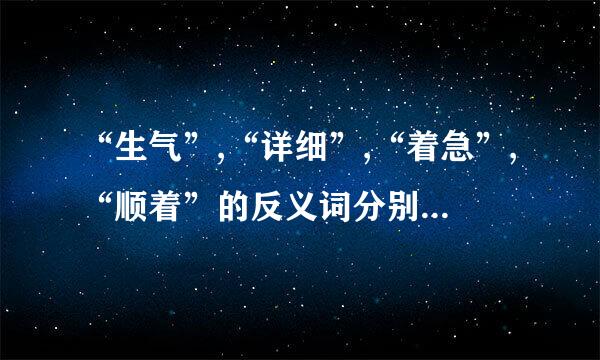 “生气”,“详细”,“着急”,“顺着”的反义词分别是什么？