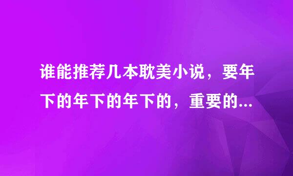 谁能推荐几本耽美小说，要年下的年下的年下的，重要的事情说三遍！！！！！！叔侄关系或者舅舅和外甥，好