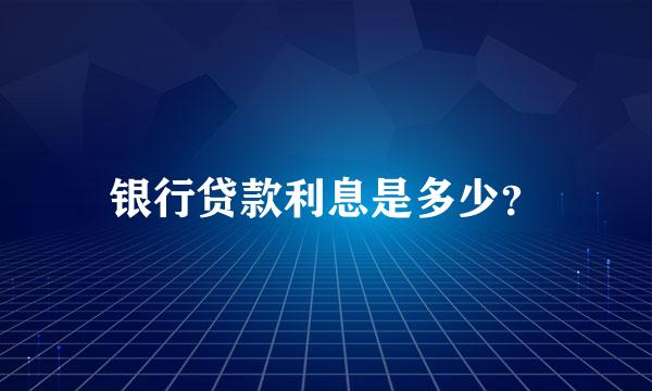 银行贷款利息是多少？