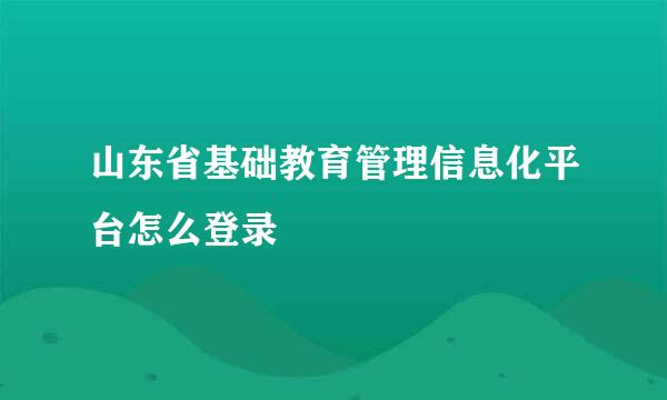 山东省基础教育管理信息化平台怎么登录