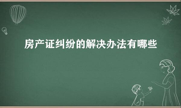 房产证纠纷的解决办法有哪些