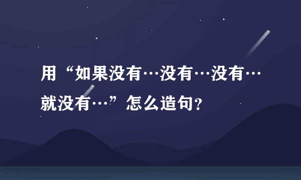 用“如果没有…没有…没有…就没有…”怎么造句？