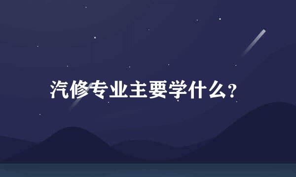 汽修专业主要学什么？