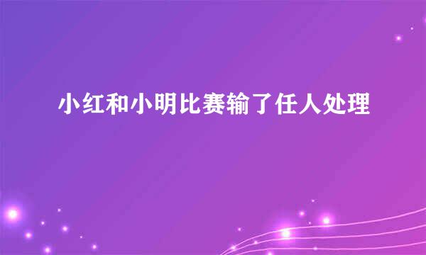 小红和小明比赛输了任人处理