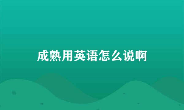 成熟用英语怎么说啊