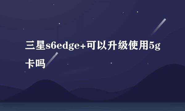 三星s6edge+可以升级使用5g卡吗