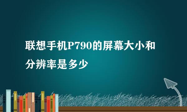 联想手机P790的屏幕大小和分辨率是多少