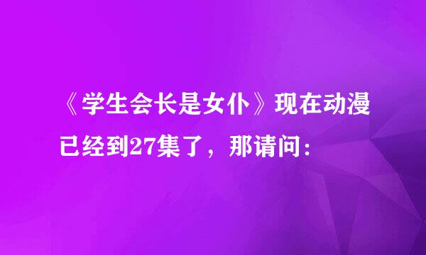 《学生会长是女仆》现在动漫已经到27集了，那请问：