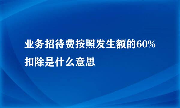 业务招待费按照发生额的60%扣除是什么意思