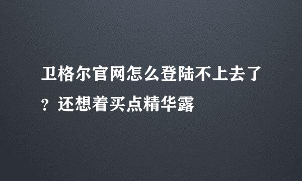 卫格尔官网怎么登陆不上去了？还想着买点精华露