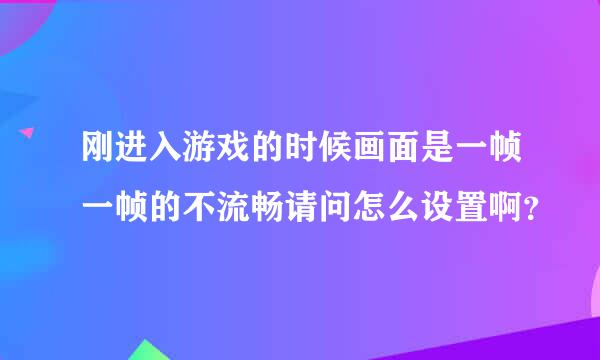 刚进入游戏的时候画面是一帧一帧的不流畅请问怎么设置啊？