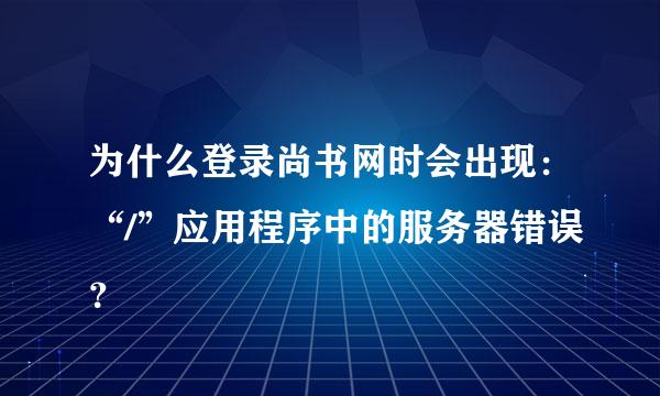 为什么登录尚书网时会出现：“/”应用程序中的服务器错误？