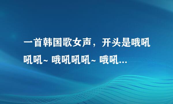 一首韩国歌女声，开头是哦吼吼吼~ 哦吼吼吼~ 哦吼吼吼~ 哦吼吼吼~ ，后面韩文听不懂，节奏很欢快