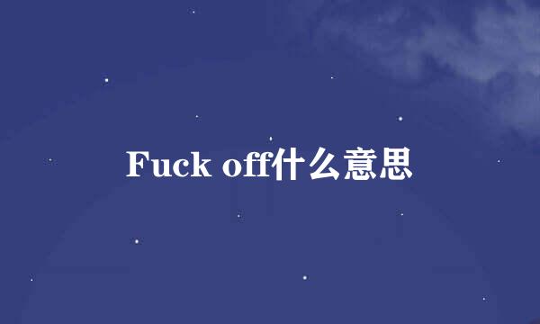 Fuck off什么意思