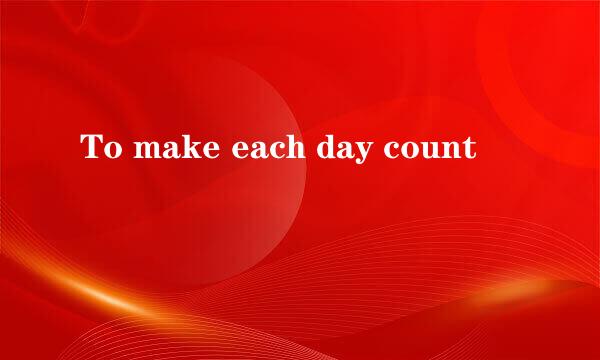 To make each day count