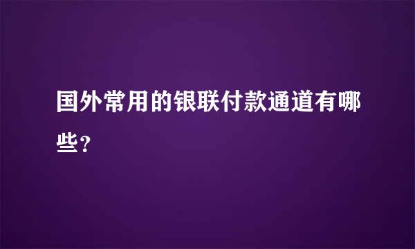 国外常用的银联付款通道有哪些？