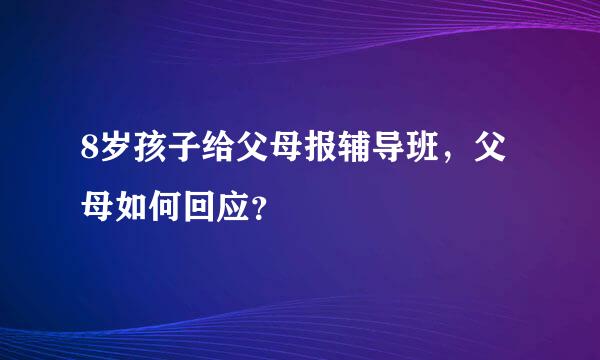 8岁孩子给父母报辅导班，父母如何回应？