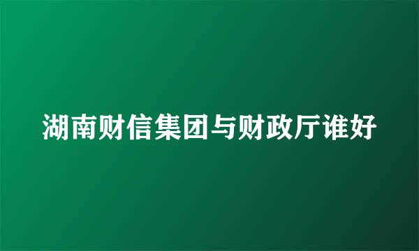 湖南财信集团与财政厅谁好