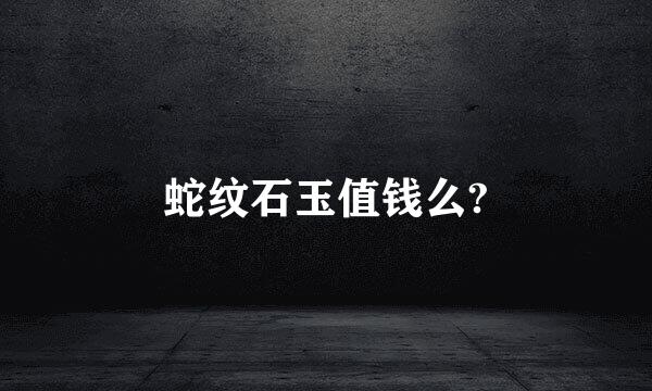 蛇纹石玉值钱么?