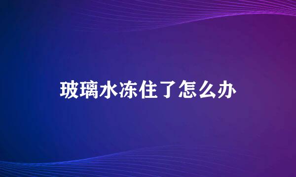 玻璃水冻住了怎么办