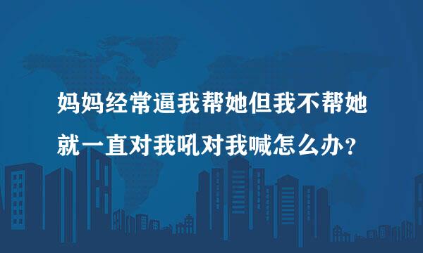 妈妈经常逼我帮她但我不帮她就一直对我吼对我喊怎么办？