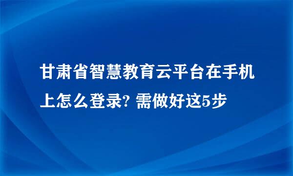 甘肃省智慧教育云平台在手机上怎么登录? 需做好这5步