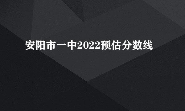 安阳市一中2022预估分数线