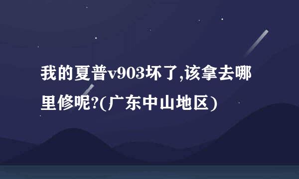 我的夏普v903坏了,该拿去哪里修呢?(广东中山地区)