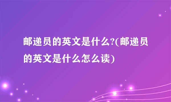 邮递员的英文是什么?(邮递员的英文是什么怎么读)