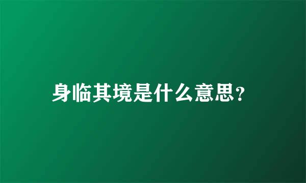 身临其境是什么意思？