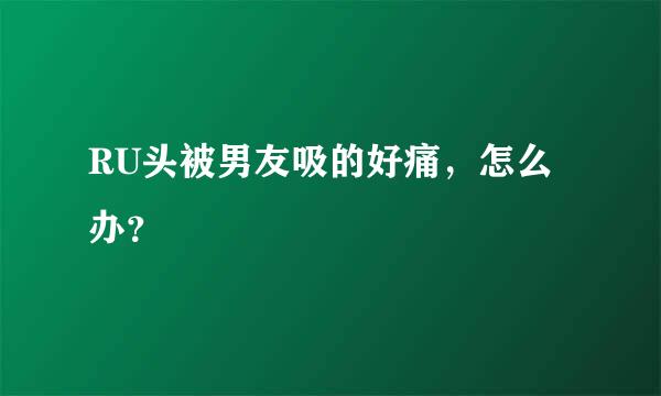 RU头被男友吸的好痛，怎么办？