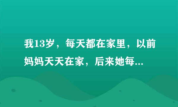 我13岁，每天都在家里，以前妈妈天天在家，后来她每天都上班，也没人在家陪我玩，我都要疯掉了，怎么办？