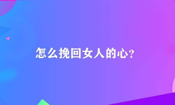 怎么挽回女人的心？