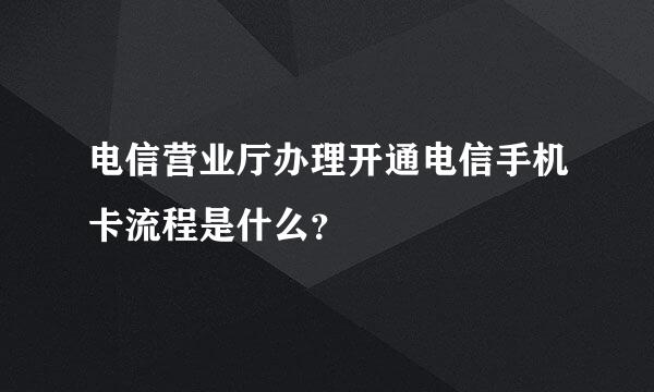 电信营业厅办理开通电信手机卡流程是什么？