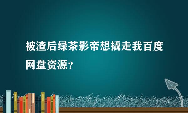 被渣后绿茶影帝想撬走我百度网盘资源？