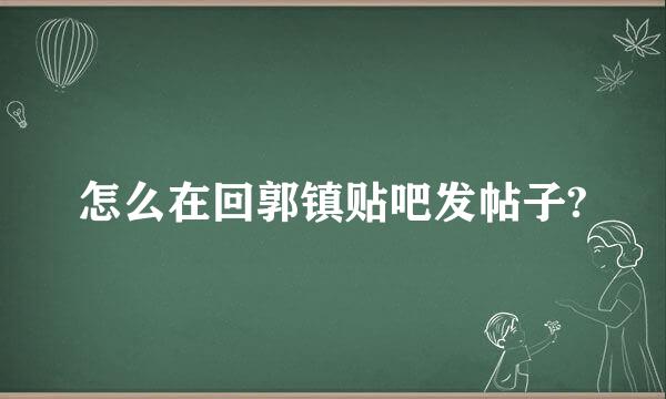 怎么在回郭镇贴吧发帖子?