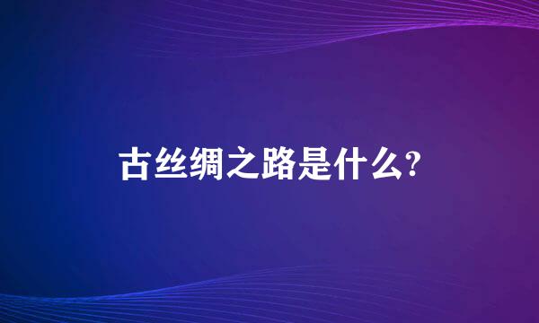 古丝绸之路是什么?