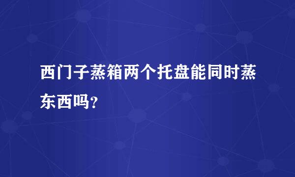 西门子蒸箱两个托盘能同时蒸东西吗？