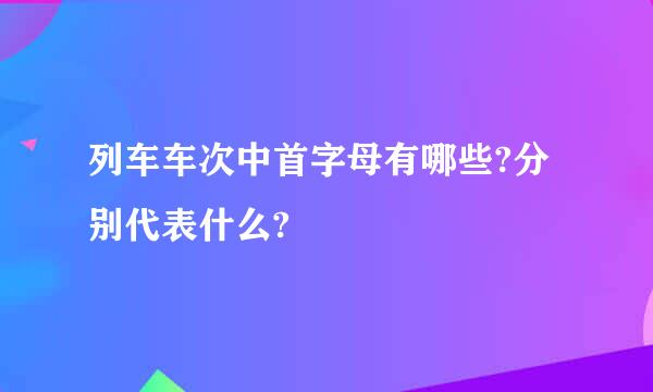 列车车次中首字母有哪些?分别代表什么?