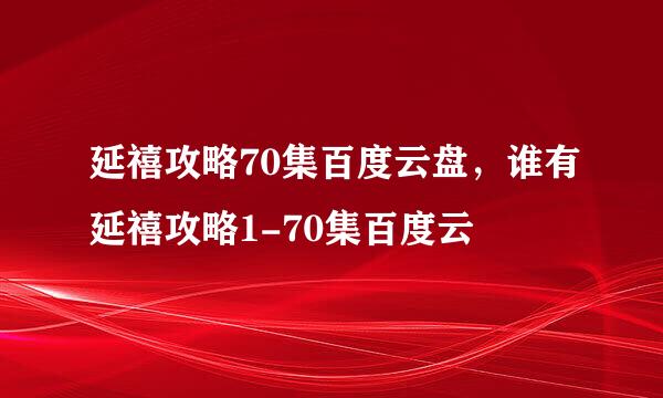 延禧攻略70集百度云盘，谁有延禧攻略1-70集百度云