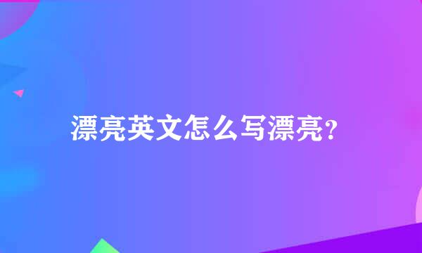 漂亮英文怎么写漂亮？