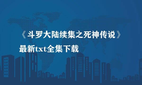 《斗罗大陆续集之死神传说》最新txt全集下载