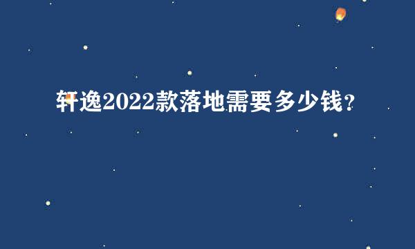 轩逸2022款落地需要多少钱？