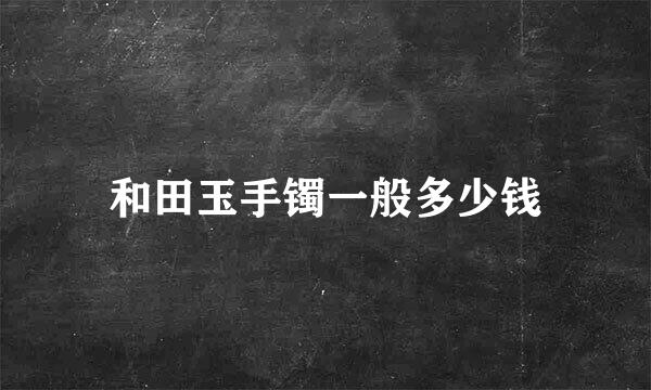 和田玉手镯一般多少钱