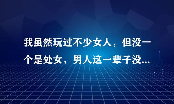 我虽然玩过不少女人，但没一个是处女，男人这一辈子没有碰过处女是一种什么体验，这算是一种遗憾吧？