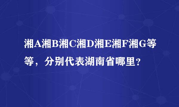 湘A湘B湘C湘D湘E湘F湘G等等，分别代表湖南省哪里？