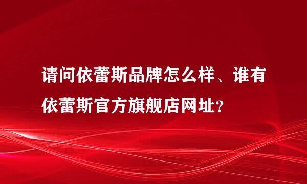 请问依蕾斯品牌怎么样、谁有依蕾斯官方旗舰店网址？