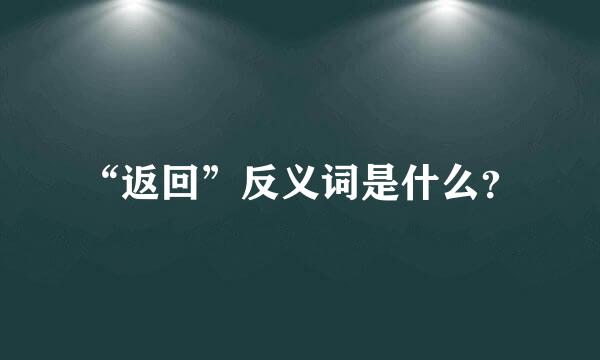 “返回”反义词是什么？