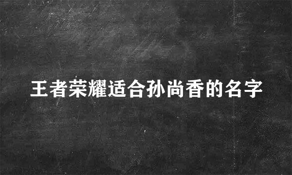 王者荣耀适合孙尚香的名字