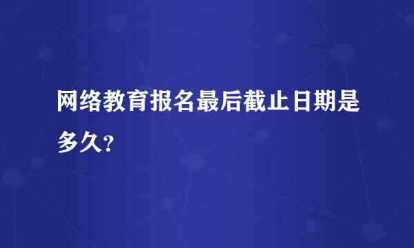 网络教育报名最后截止日期是多久？